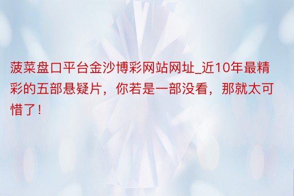 菠菜盘口平台金沙博彩网站网址_近10年最精彩的五部悬疑片，你若是一部没看，那就太可惜了！
