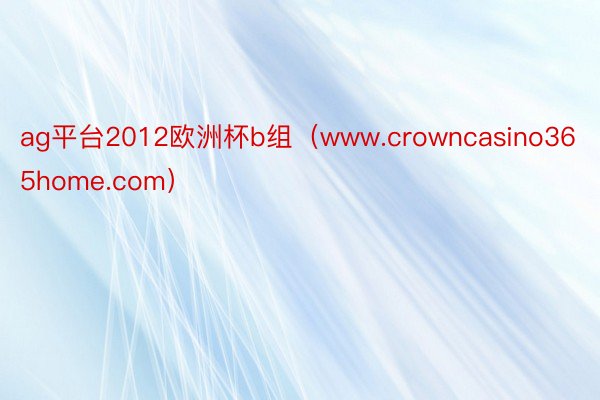ag平台2012欧洲杯b组（www.crowncasino365home.com）