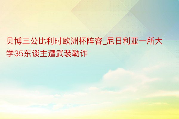 贝博三公比利时欧洲杯阵容_尼日利亚一所大学35东谈主遭武装勒诈