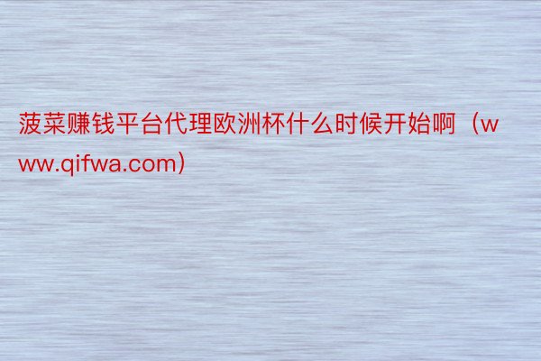菠菜赚钱平台代理欧洲杯什么时候开始啊（www.qifwa.com）