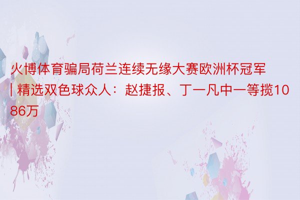 火博体育骗局荷兰连续无缘大赛欧洲杯冠军 | 精选双色球众人：赵捷报、丁一凡中一等揽1086万