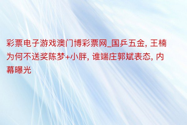 彩票电子游戏澳门博彩票网_国乒五金, 王楠为何不送奖陈梦+小胖, 谁端庄郭斌表态, 内幕曝光