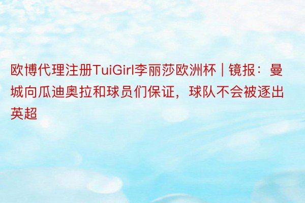 欧博代理注册TuiGirl李丽莎欧洲杯 | 镜报：曼城向瓜迪奥拉和球员们保证，球队不会被逐出英超