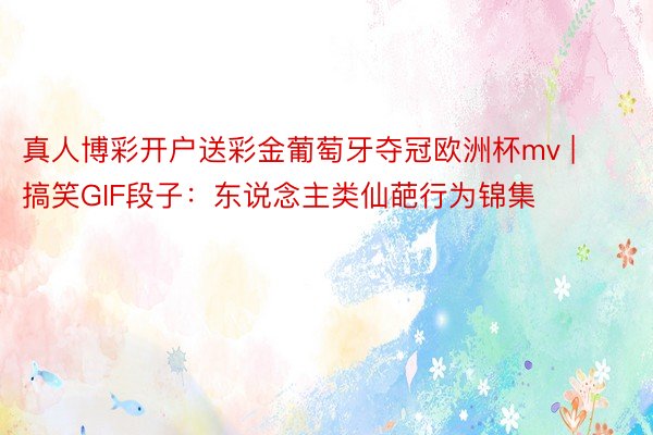 真人博彩开户送彩金葡萄牙夺冠欧洲杯mv | 搞笑GIF段子：东说念主类仙葩行为锦集