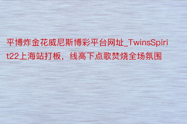 平博炸金花威尼斯博彩平台网址_TwinsSpirit22上海站打板，线高下点歌焚烧全场氛围