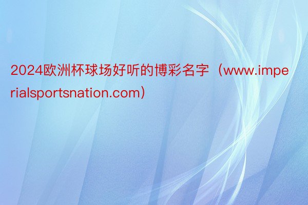 2024欧洲杯球场好听的博彩名字（www.imperialsportsnation.com）