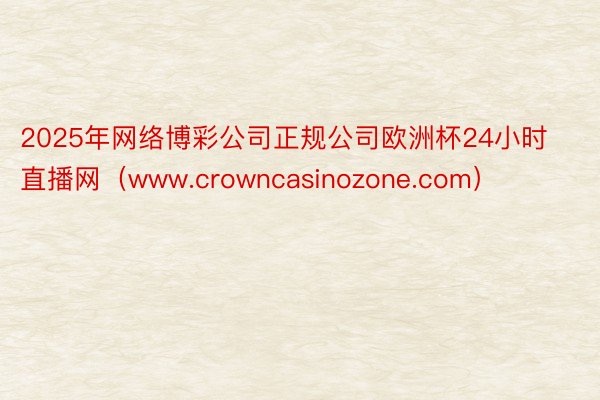2025年网络博彩公司正规公司欧洲杯24小时直播网（www.crowncasinozone.com）
