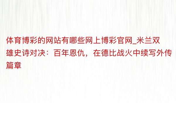 体育博彩的网站有哪些网上博彩官网_米兰双雄史诗对决：百年恩仇，在德比战火中续写外传篇章