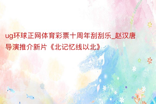 ug环球正网体育彩票十周年刮刮乐_赵汉唐导演推介新片《北记忆线以北》